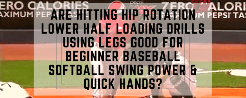 Are Hitting Hip Rotation Lower Half Loading Drills Using Legs Good For Beginner Baseball Softball Swing Power & Quick Hands?